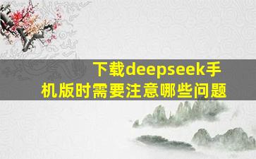 下载deepseek手机版时需要注意哪些问题