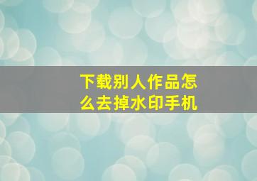 下载别人作品怎么去掉水印手机