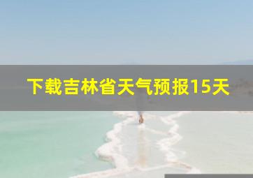 下载吉林省天气预报15天