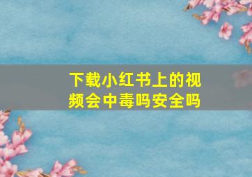 下载小红书上的视频会中毒吗安全吗