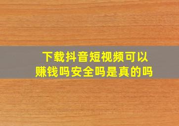 下载抖音短视频可以赚钱吗安全吗是真的吗