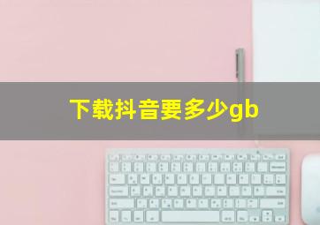 下载抖音要多少gb