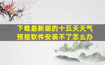 下载最新版的十五天天气预报软件安装不了怎么办