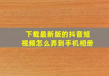 下载最新版的抖音短视频怎么弄到手机相册