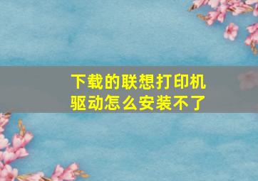 下载的联想打印机驱动怎么安装不了