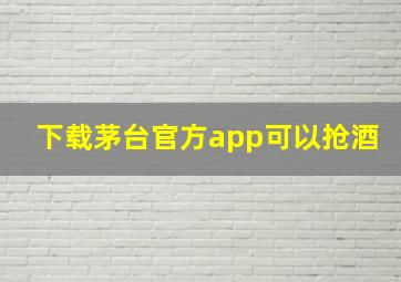 下载茅台官方app可以抢酒