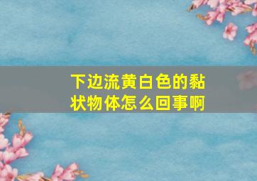 下边流黄白色的黏状物体怎么回事啊