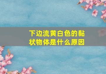 下边流黄白色的黏状物体是什么原因