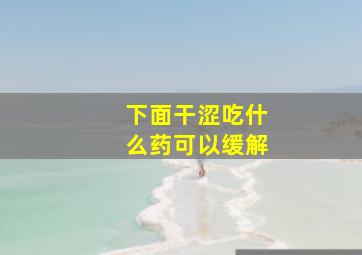 下面干涩吃什么药可以缓解