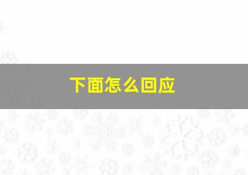 下面怎么回应