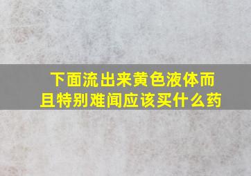 下面流出来黄色液体而且特别难闻应该买什么药