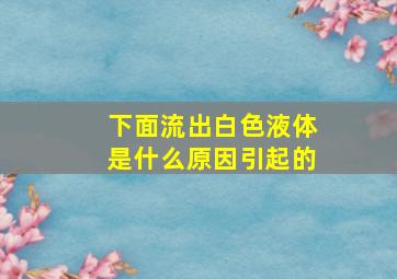 下面流出白色液体是什么原因引起的