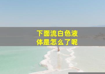 下面流白色液体是怎么了呢