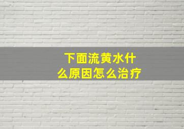 下面流黄水什么原因怎么治疗