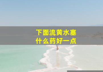 下面流黄水塞什么药好一点