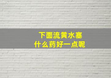 下面流黄水塞什么药好一点呢