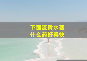 下面流黄水塞什么药好得快