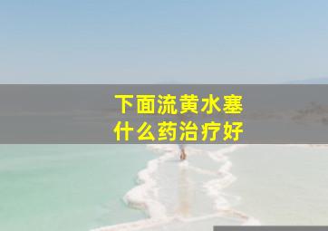 下面流黄水塞什么药治疗好