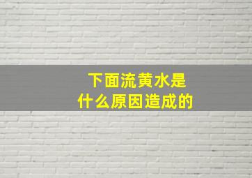 下面流黄水是什么原因造成的