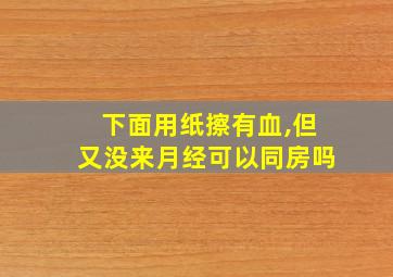 下面用纸擦有血,但又没来月经可以同房吗