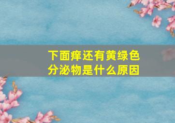 下面痒还有黄绿色分泌物是什么原因