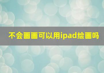 不会画画可以用ipad绘画吗