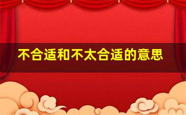 不合适和不太合适的意思