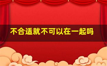 不合适就不可以在一起吗