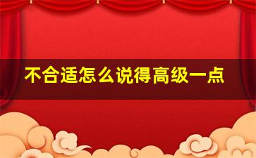 不合适怎么说得高级一点