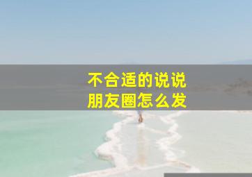 不合适的说说朋友圈怎么发