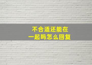 不合适还能在一起吗怎么回复