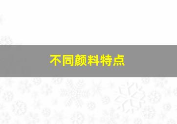 不同颜料特点