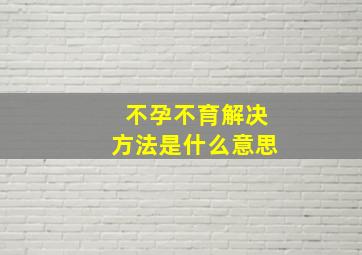 不孕不育解决方法是什么意思