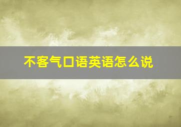 不客气口语英语怎么说