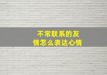 不常联系的友情怎么表达心情