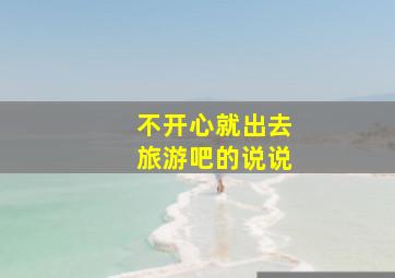 不开心就出去旅游吧的说说