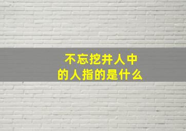 不忘挖井人中的人指的是什么