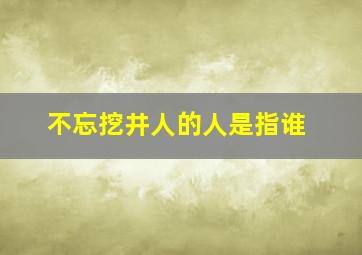 不忘挖井人的人是指谁