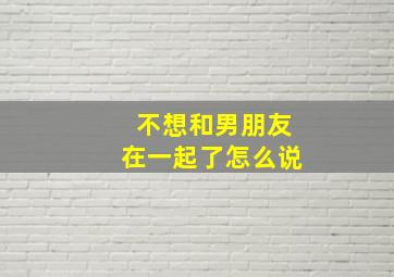 不想和男朋友在一起了怎么说