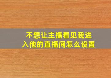 不想让主播看见我进入他的直播间怎么设置