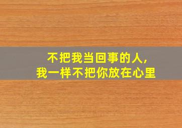 不把我当回事的人,我一样不把你放在心里