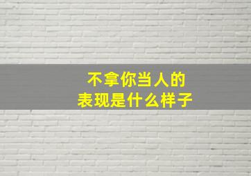 不拿你当人的表现是什么样子