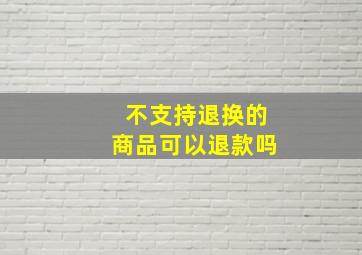 不支持退换的商品可以退款吗