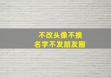 不改头像不换名字不发朋友圈