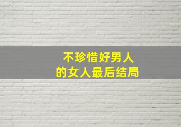 不珍惜好男人的女人最后结局