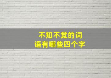 不知不觉的词语有哪些四个字