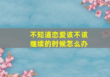 不知道恋爱该不该继续的时候怎么办