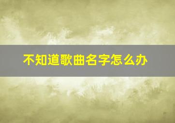 不知道歌曲名字怎么办