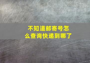 不知道邮寄号怎么查询快递到哪了