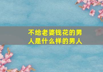 不给老婆钱花的男人是什么样的男人